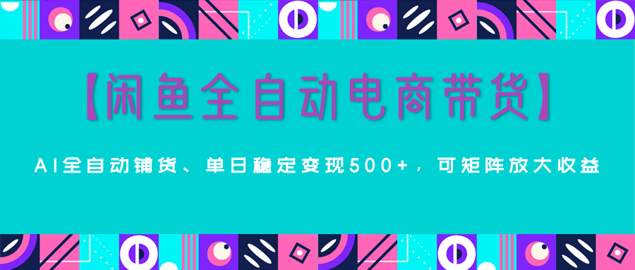 【闲鱼全自动电商带货】AI全自动铺货，单日稳定变现500+，可矩阵放大收益副业工作-副业资源站-副业项目-创业项目-搞钱项目个人副业工作资源分享