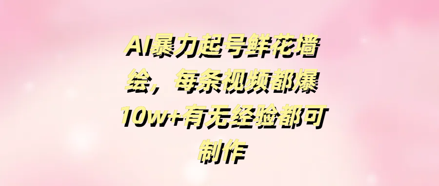 AI暴力起号鲜花墙绘，每条视频都爆10w+有无经验都可制作副业工作-副业资源站-副业项目-创业项目-搞钱项目个人副业工作资源分享