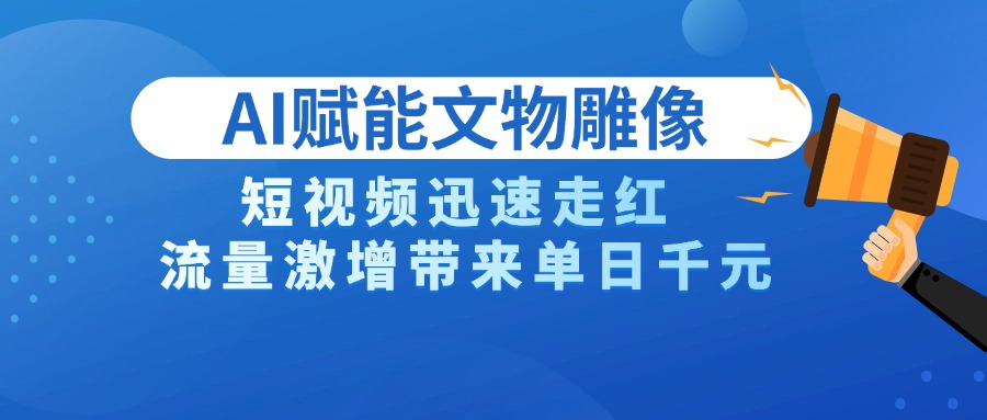 AI技术赋能文物雕像创作，短视频迅速走红，流量激增带来单日千元副业工作-副业资源站-副业项目-创业项目-搞钱项目个人副业工作资源分享