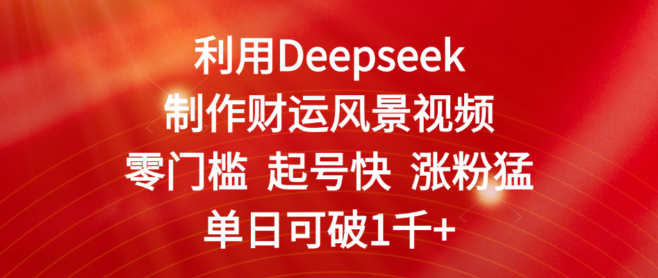 利用Deepseek制作财运风景视频，零门槛 起号快 涨粉猛，单日可破1千+副业工作-副业资源站-副业项目-创业项目-搞钱项目个人副业工作资源分享