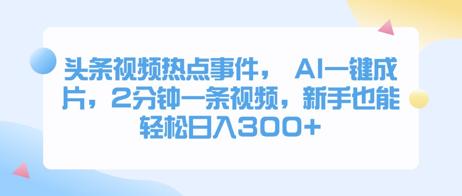 头条视频热点事件， AI一键成片，2分钟一条视频，新手也能轻松日入300+副业工作-副业资源站-副业项目-创业项目-搞钱项目个人副业工作资源分享