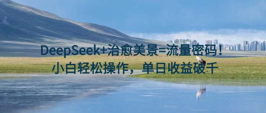 DeepSeek+治愈美景=流量密码！小白轻松操作，单日收益破千副业工作-副业资源站-副业项目-创业项目-搞钱项目个人副业工作资源分享