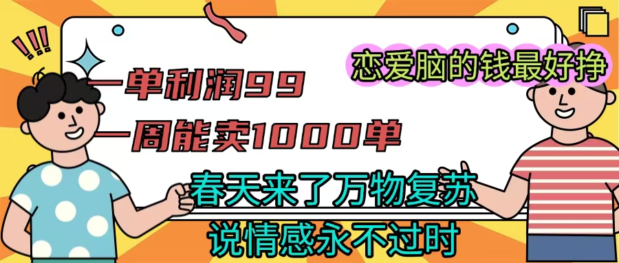 《一单利润99 一周能出1000单，春天来了，万物复苏，恋爱脑的钱最好赚》副业工作-副业资源站-副业项目-创业项目-搞钱项目个人副业工作资源分享