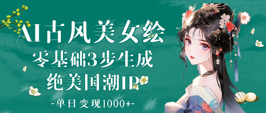 AI古风美女绘：零基础3步生成绝美国潮IP 单日变现1000+副业工作-副业资源站-副业项目-创业项目-搞钱项目个人副业工作资源分享