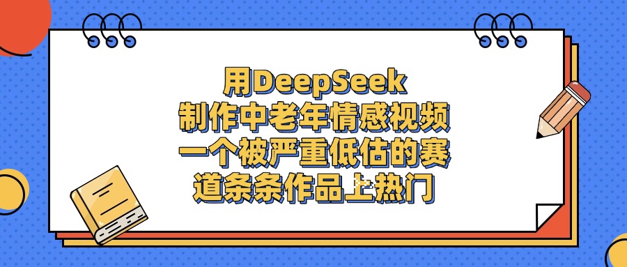 用DeepSeek制作中老年情感视频，一个被严重低估的赛道，条条作品上热门副业工作-副业资源站-副业项目-创业项目-搞钱项目个人副业工作资源分享