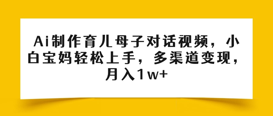 Ai制作育儿母子对话视频，小白宝妈轻松上手，多渠道变现，月入1w+副业工作-副业资源站-副业项目-创业项目-搞钱项目个人副业工作资源分享