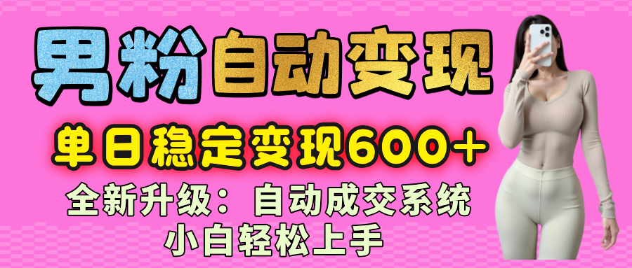 男粉自动变现项目，最新升级玩法，自动成交系统，小白也能轻松日入600+副业工作-副业资源站-副业项目-创业项目-搞钱项目个人副业工作资源分享