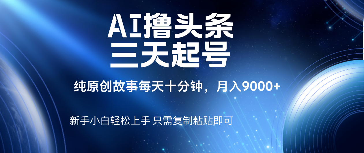 AI撸头条三天起号，纯原创情感故事，每天10分钟月入9000＋副业工作-副业资源站-副业项目-创业项目-搞钱项目个人副业工作资源分享