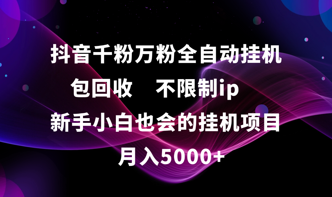 抖音千粉万粉全自动挂机，包回收，不限制ip，新手小白也会的批量挂机，月入5000+副业工作-副业资源站-副业项目-创业项目-搞钱项目个人副业工作资源分享