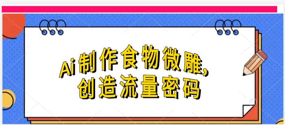 Ai制作食物微雕，创造流量密码，实现日入几张副业工作-副业资源站-副业项目-创业项目-搞钱项目个人副业工作资源分享