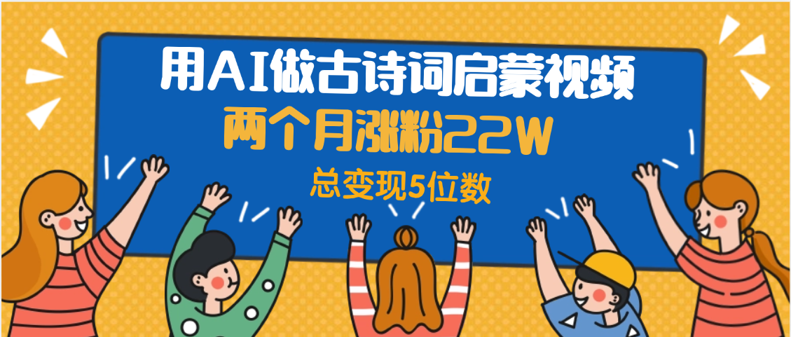 用AI做古诗词启蒙视频，两个月涨粉22W，总变现5位数副业工作-副业资源站-副业项目-创业项目-搞钱项目个人副业工作资源分享