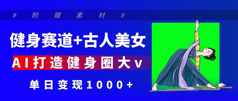 健身赛道+古人美女 AI打造健身圈大v 单日变现1000+副业工作-副业资源站-副业项目-创业项目-搞钱项目个人副业工作资源分享