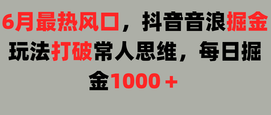 6月最热风口，抖音音浪掘金玩法打破常人思维，每日掘金1000＋副业工作-副业资源站-副业项目-创业项目-搞钱项目个人副业工作资源分享