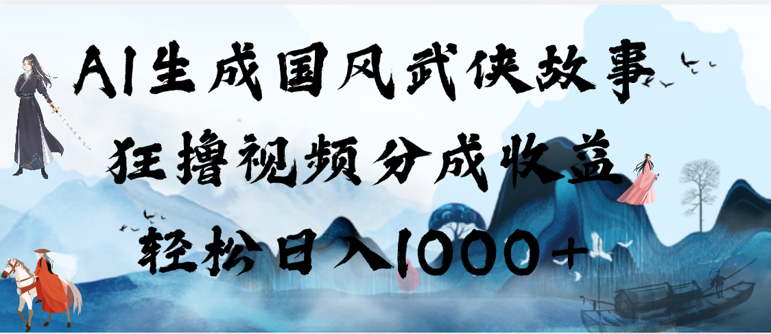 AI生成国风武侠故事，狂撸视频分成收益，轻松日入1000+【可多平台分发】副业工作-副业资源站-副业项目-创业项目-搞钱项目个人副业工作资源分享