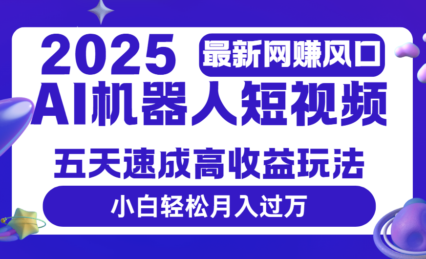 2025最新网赚变现风口，Ai 机器人短视频，五天速成高收益玩法，小白轻松月入过万副业工作-副业资源站-副业项目-创业项目-搞钱项目个人副业工作资源分享