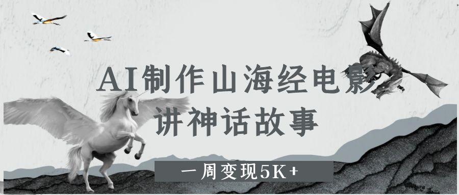 AI制作山海经电影，讲神话故事，一周变现5K+副业工作-副业资源站-副业项目-创业项目-搞钱项目个人副业工作资源分享
