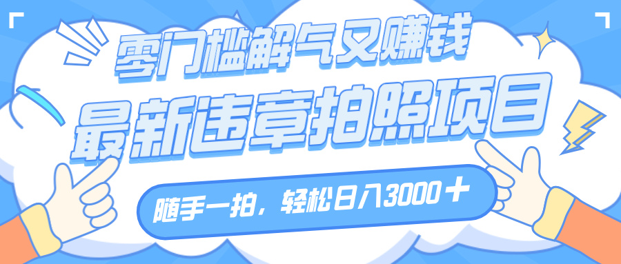 解气又赚钱的项目，随手一拍，轻松收入3000+，最新违章拍照赚钱副业工作-副业资源站-副业项目-创业项目-搞钱项目个人副业工作资源分享