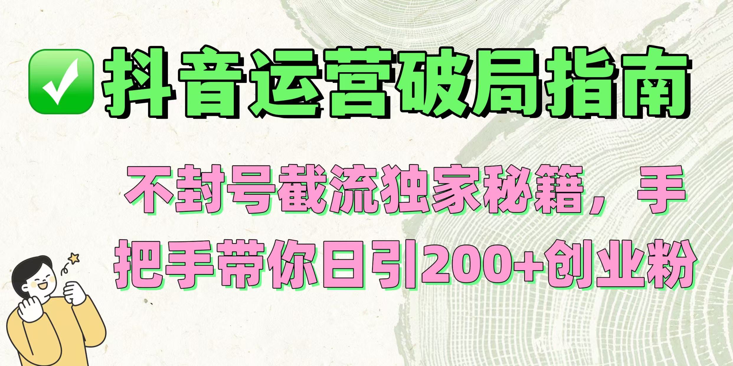 抖音运营破局指南！不封号截流独家秘籍，手把手带你日引200+创业粉副业工作-副业资源站-副业项目-创业项目-搞钱项目个人副业工作资源分享