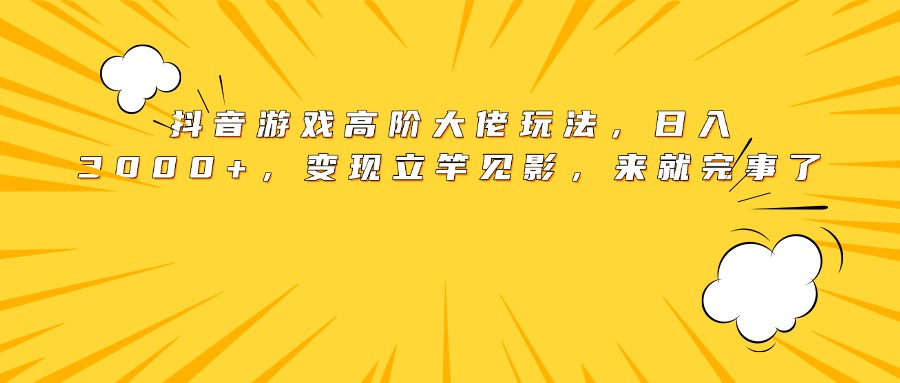 抖音游戏高阶大佬玩法，日入3000+，变现立竿见影，来就完事了副业工作-副业资源站-副业项目-创业项目-搞钱项目个人副业工作资源分享