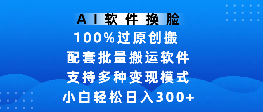 AI软件换脸，100%过原创，搬运涨粉必备，项目配套批量搬运软件及多种变现模式，小白轻松日入300+副业工作-副业资源站-副业项目-创业项目-搞钱项目个人副业工作资源分享