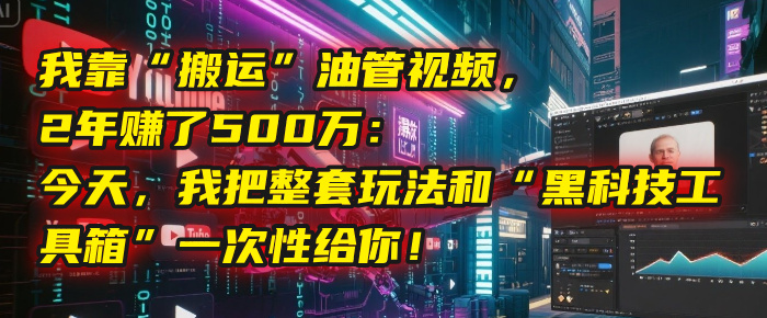 我靠“搬运”油管视频，2年赚了500万：今天，我把整套玩法和“黑科技工具箱”一次性给你！副业工作-副业资源站-副业项目-创业项目-搞钱项目个人副业工作资源分享