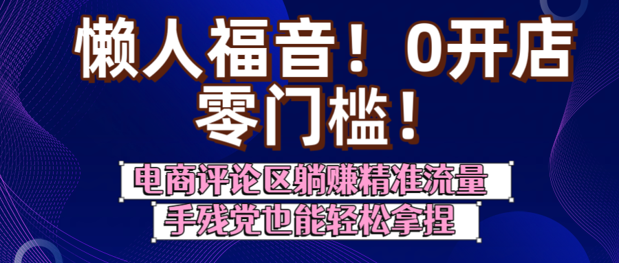 懒人福音！0开店、零门槛！电商评论区躺赚精准流量，手残党也能轻松拿捏副业工作-副业资源站-副业项目-创业项目-搞钱项目个人副业工作资源分享
