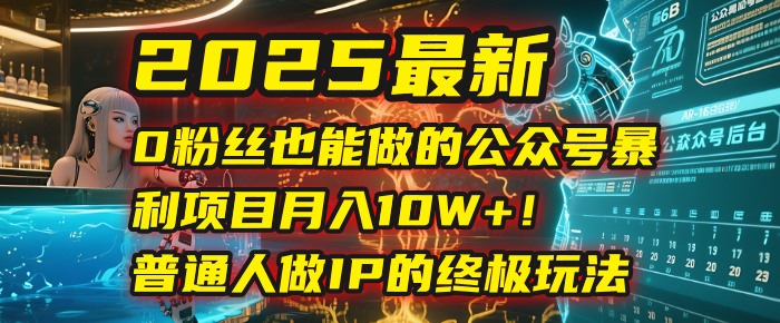 2025最新0粉丝也能做的公众号暴利项目，月入10W+！普通人做IP的终极玩法副业工作-副业资源站-副业项目-创业项目-搞钱项目个人副业工作资源分享
