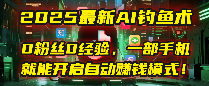 2025最新AI钓鱼术：0粉丝0经验，一部手机就能开启自动赚钱模式！副业工作-副业资源站-副业项目-创业项目-搞钱项目个人副业工作资源分享